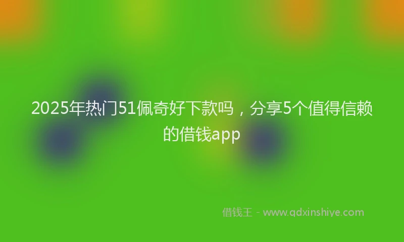 2025年热门51佩奇好下款吗，分享5个值得信赖的借钱app