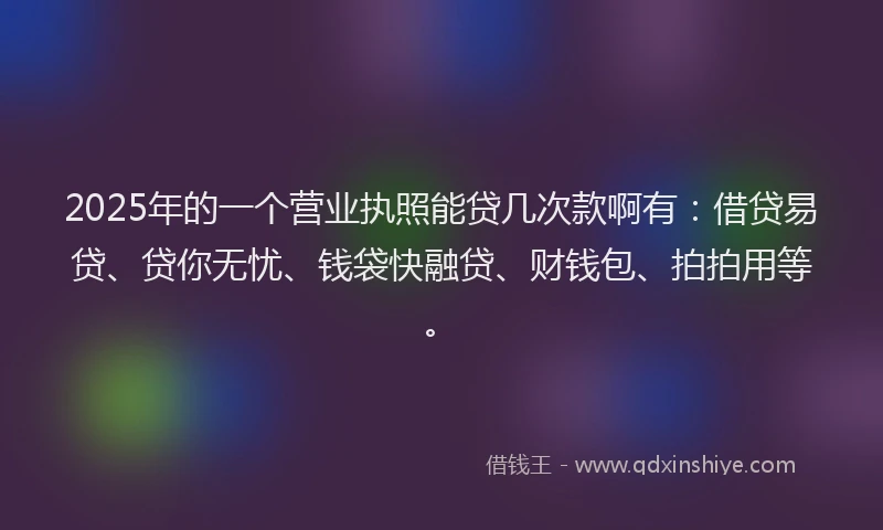 2025年的一个营业执照能贷几次款啊有：借贷易贷、贷你无忧、钱袋快融贷、财钱包、拍拍用等。