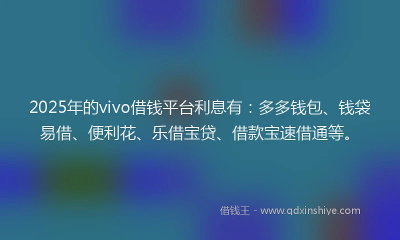 2025年的vivo借钱平台利息有：多多钱包、钱袋易借、便利花、乐借宝贷、借款宝速借通等。