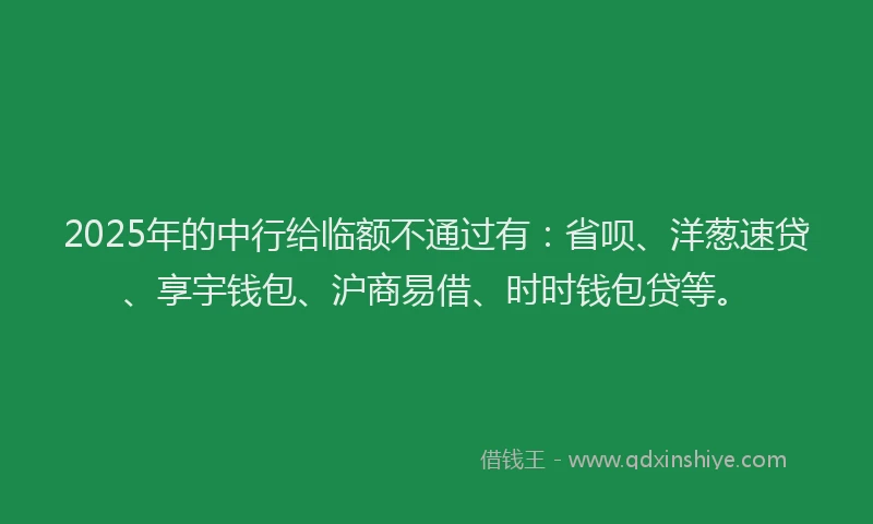2025年的中行给临额不通过有：省呗、洋葱速贷、享宇钱包、沪商易借、时时钱包贷等。