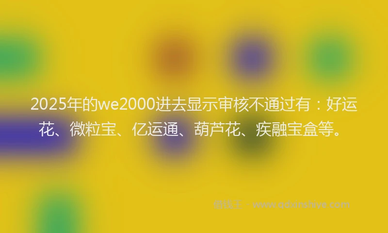 2025年的we2000进去显示审核不通过有：好运花、微粒宝、亿运通、葫芦花、疾融宝盒等。