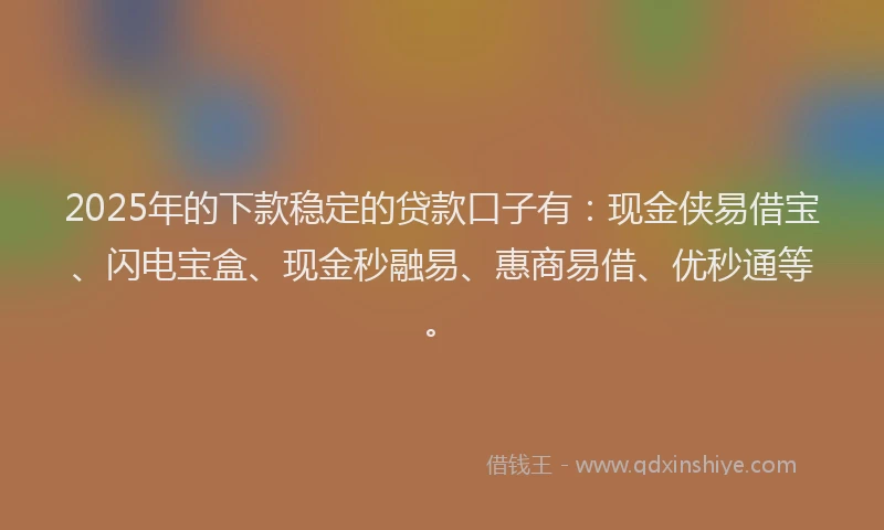2025年的下款稳定的贷款口子有：现金侠易借宝、闪电宝盒、现金秒融易、惠商易借、优秒通等。