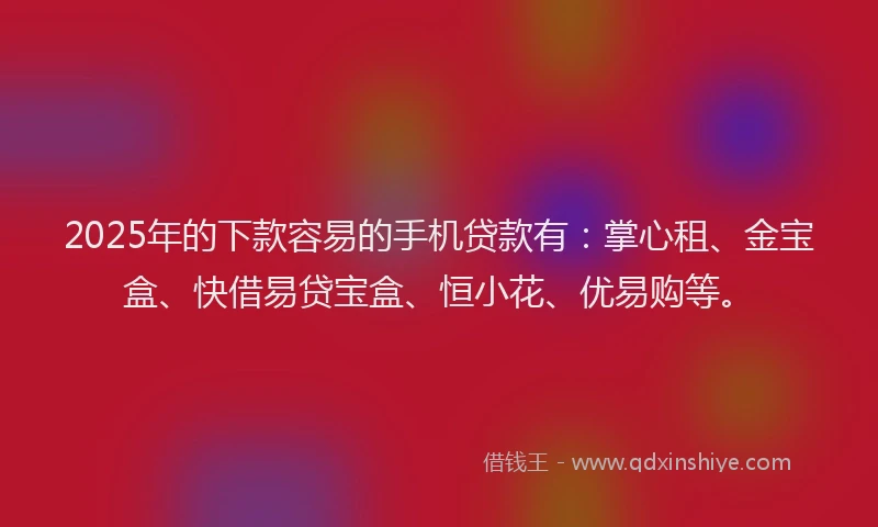 2025年的下款容易的手机贷款有：掌心租、金宝盒、快借易贷宝盒、恒小花、优易购等。