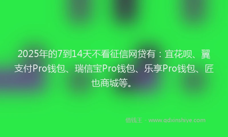 2025年的7到14天不看征信网贷有：宜花呗、翼支付Pro钱包、瑞信宝Pro钱包、乐享Pro钱包、匠也商城等。