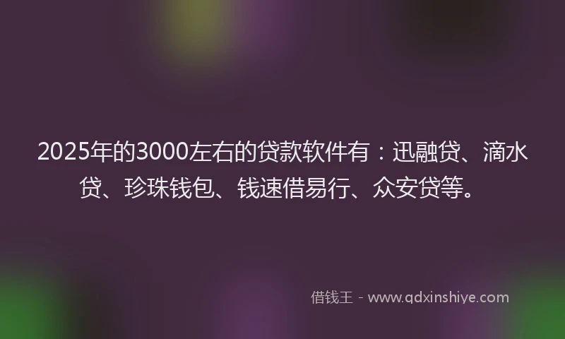 2025年的3000左右的贷款软件有：迅融贷、滴水贷、珍珠钱包、钱速借易行、众安贷等。