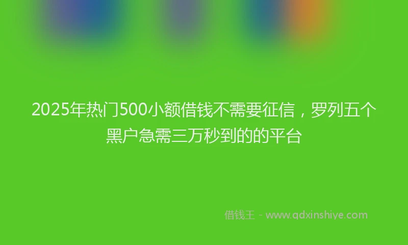 2025年热门500小额借钱不需要征信，罗列五个黑户急需三万秒到的的平台