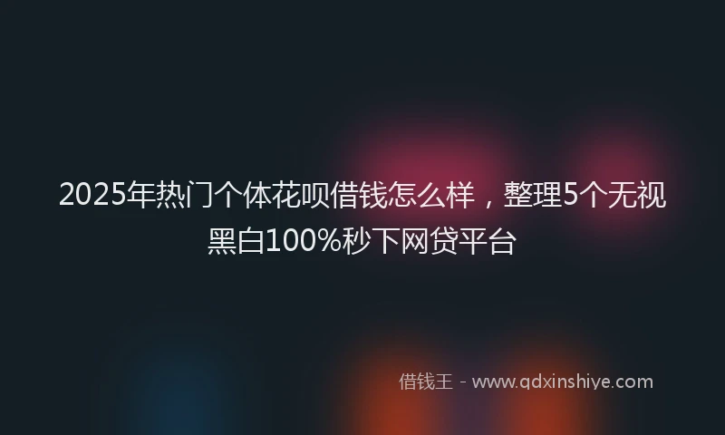 2025年热门个体花呗借钱怎么样，整理5个无视黑白100%秒下网贷平台