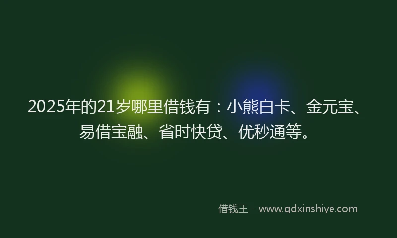 2025年的21岁哪里借钱有：小熊白卡、金元宝、易借宝融、省时快贷、优秒通等。