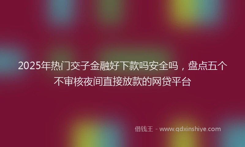 2025年热门交子金融好下款吗安全吗，盘点五个不审核夜间直接放款的网贷平台