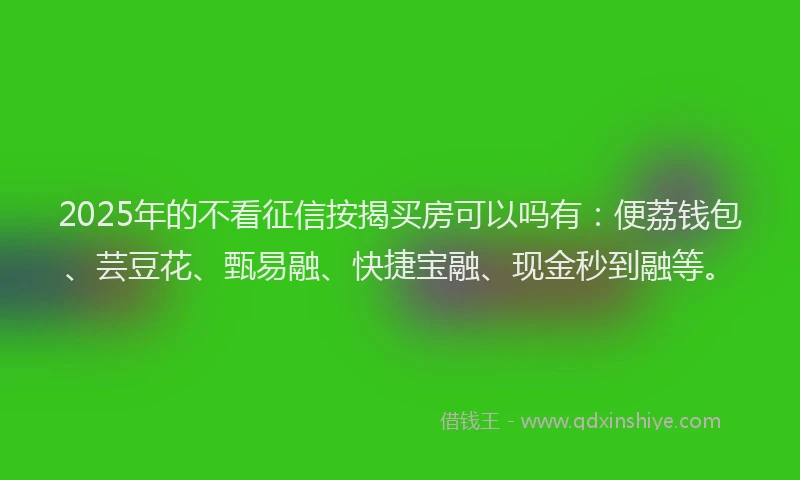 2025年的不看征信按揭买房可以吗有：便荔钱包、芸豆花、甄易融、快捷宝融、现金秒到融等。