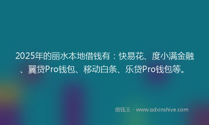 2025年的丽水本地借钱有：快易花、度小满金融、翼贷Pro钱包、移动白条、乐贷Pro钱包等。