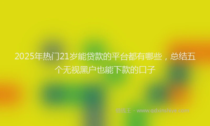 2025年热门21岁能贷款的平台都有哪些，总结五个无视黑户也能下款的口子