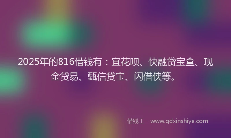 2025年的816借钱有：宜花呗、快融贷宝盒、现金贷易、甄信贷宝、闪借侠等。