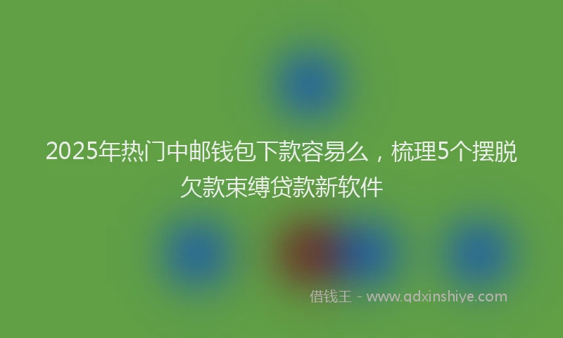2025年热门中邮钱包下款容易么，梳理5个摆脱欠款束缚贷款新软件