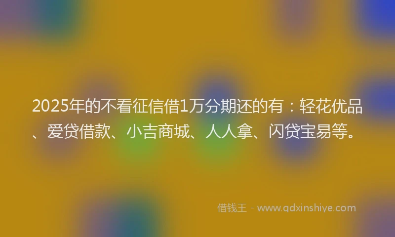 2025年的不看征信借1万分期还的有：轻花优品、爱贷借款、小吉商城、人人拿、闪贷宝易等。