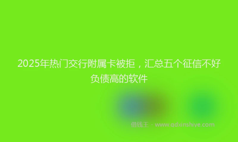 2025年热门交行附属卡被拒，汇总五个征信不好负债高的软件