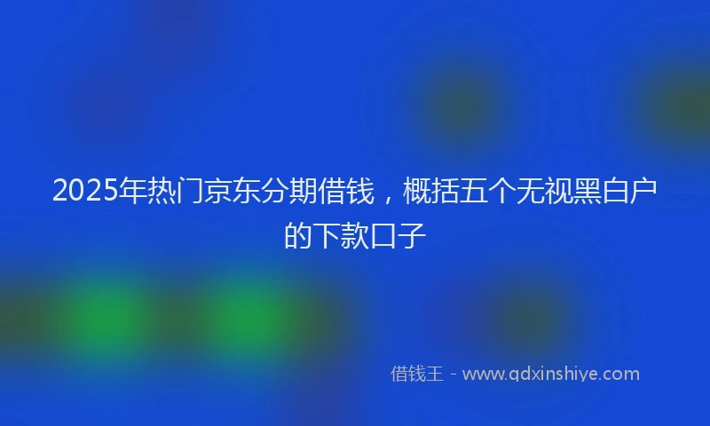 2025年热门京东分期借钱，概括五个无视黑白户的下款口子