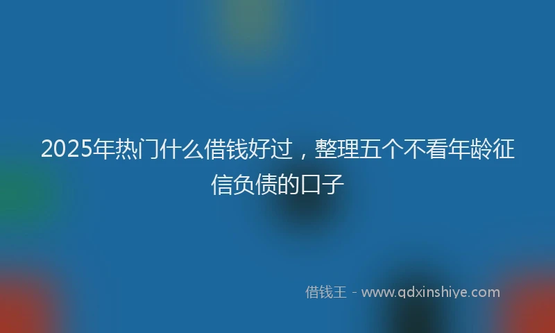 2025年热门什么借钱好过，整理五个不看年龄征信负债的口子