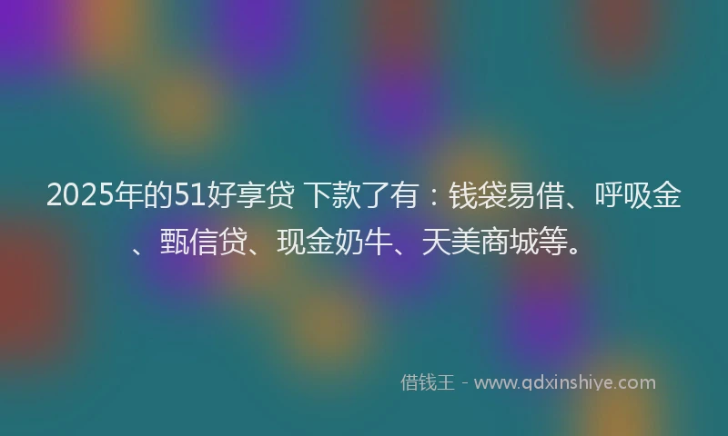 2025年的51好享贷 下款了有：钱袋易借、呼吸金、甄信贷、现金奶牛、天美商城等。