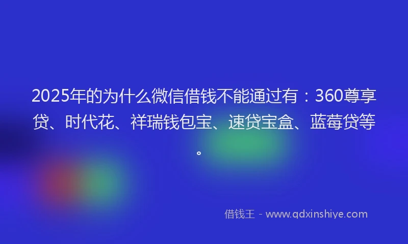 2025年的为什么微信借钱不能通过有：360尊享贷、时代花、祥瑞钱包宝、速贷宝盒、蓝莓贷等。