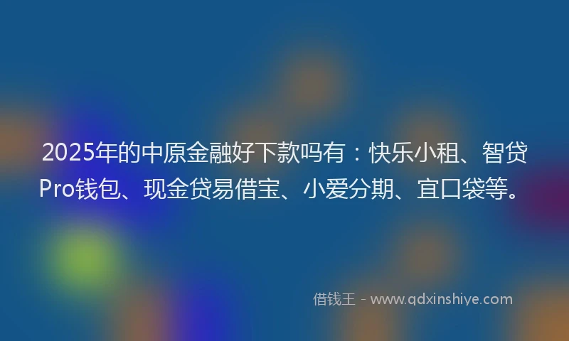 2025年的中原金融好下款吗有：快乐小租、智贷Pro钱包、现金贷易借宝、小爱分期、宜口袋等。