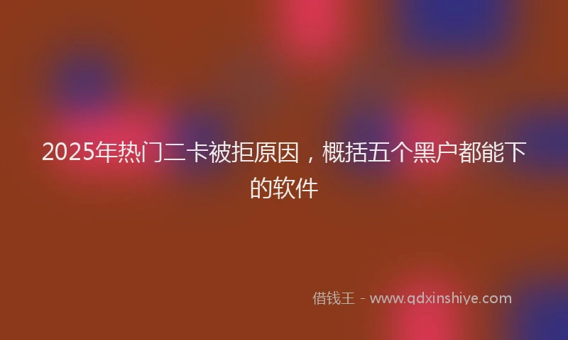 2025年热门二卡被拒原因，概括五个黑户都能下的软件