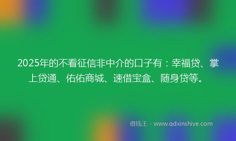 2025年的不看征信非中介的口子有：幸福贷、掌上贷通、佑佑商城、速借宝盒、随身贷等。