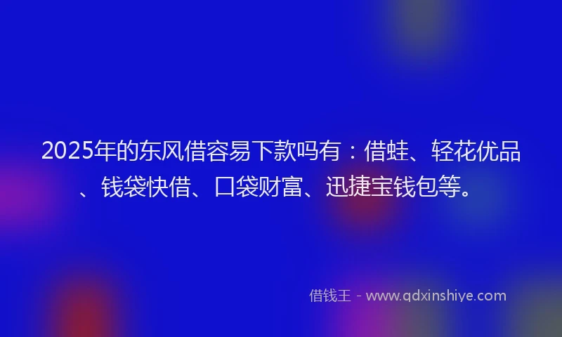 2025年的东风借容易下款吗有：借蛙、轻花优品、钱袋快借、口袋财富、迅捷宝钱包等。