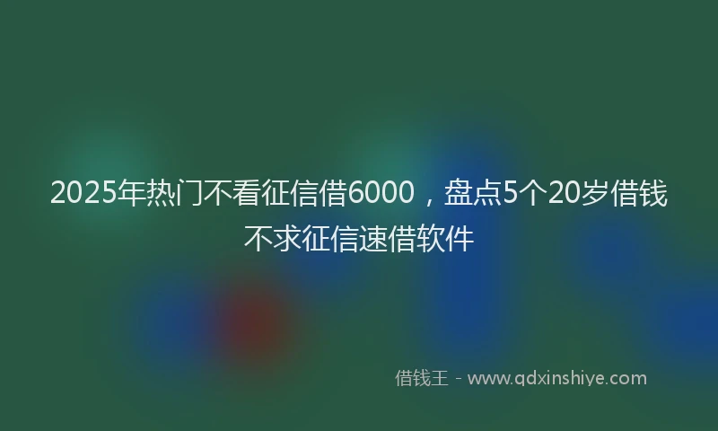2025年热门不看征信借6000，盘点5个20岁借钱不求征信速借软件