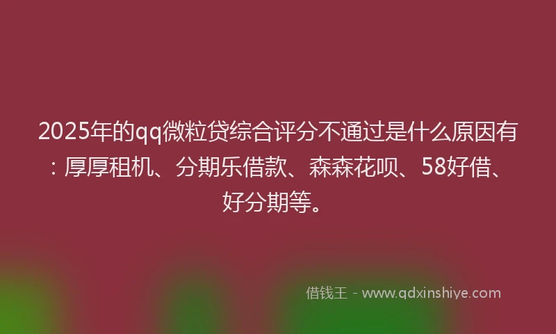 2025年的qq微粒贷综合评分不通过是什么原因有：厚厚租机、分期乐借款、森森花呗、58好借、好分期等。