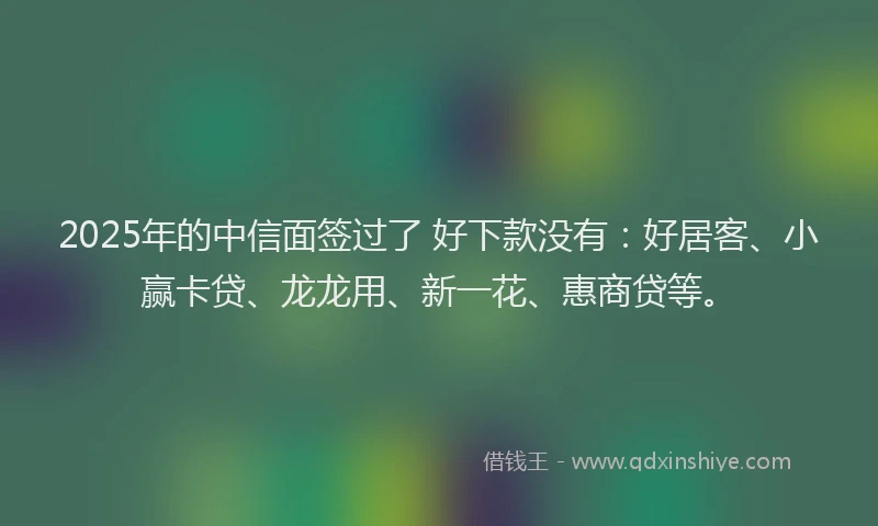2025年的中信面签过了 好下款没有：好居客、小赢卡贷、龙龙用、新一花、惠商贷等。