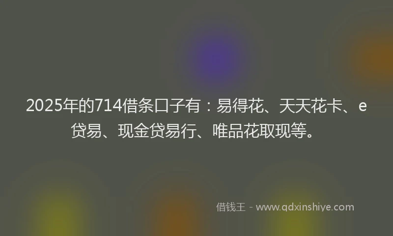 2025年的714借条口子有：易得花、天天花卡、e贷易、现金贷易行、唯品花取现等。