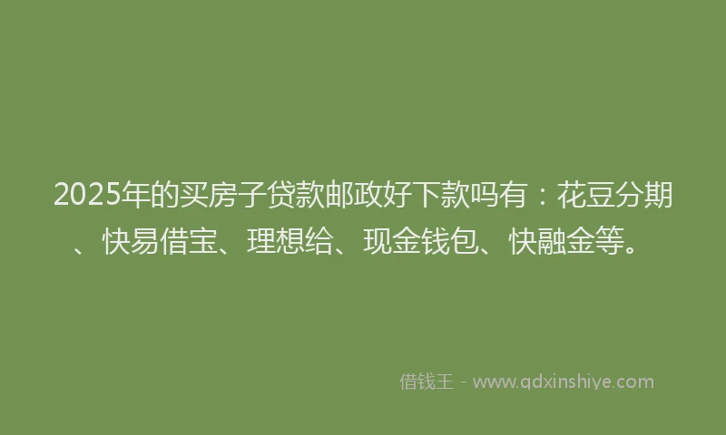 2025年的买房子贷款邮政好下款吗有：花豆分期、快易借宝、理想给、现金钱包、快融金等。