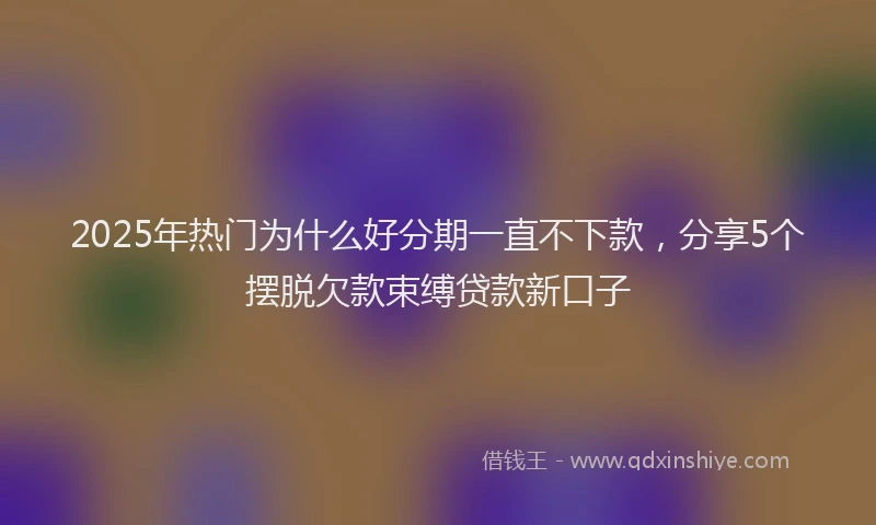 2025年热门为什么好分期一直不下款，分享5个摆脱欠款束缚贷款新口子