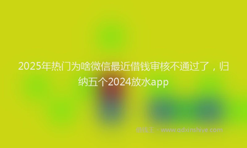 2025年热门为啥微信最近借钱审核不通过了，归纳五个2024放水app