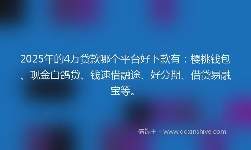 2025年的4万贷款哪个平台好下款有：樱桃钱包、现金白鸽贷、钱速借融途、好分期、借贷易融宝等。