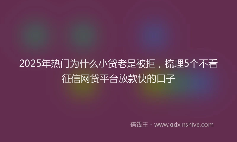 2025年热门为什么小贷老是被拒，梳理5个不看征信网贷平台放款快的口子