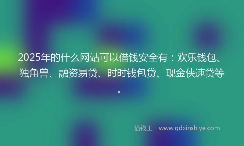 2025年的什么网站可以借钱安全有：欢乐钱包、独角兽、融资易贷、时时钱包贷、现金侠速贷等。