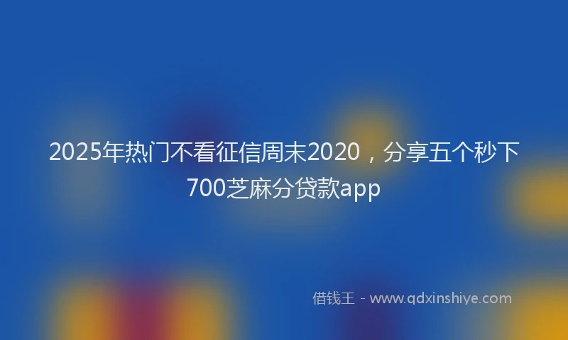 2025年热门不看征信周末2020，分享五个秒下700芝麻分贷款app