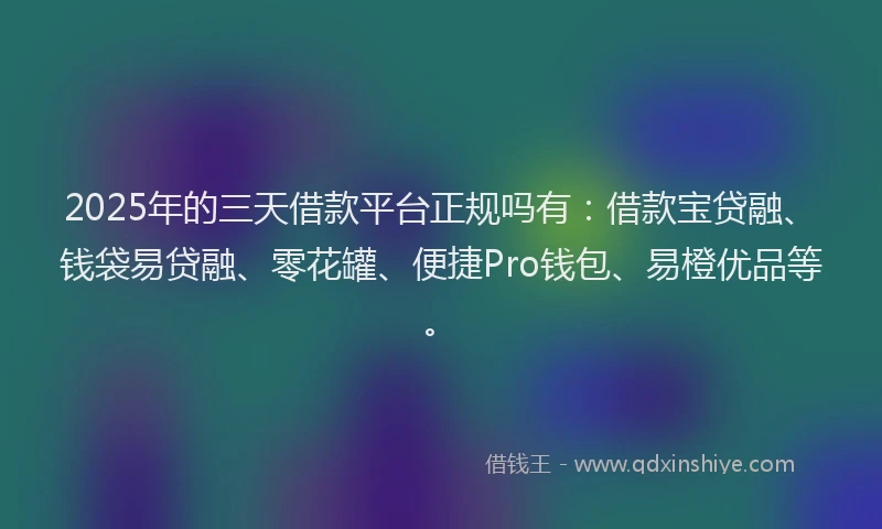 2025年的三天借款平台正规吗有：借款宝贷融、钱袋易贷融、零花罐、便捷Pro钱包、易橙优品等。