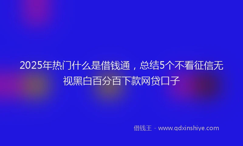 2025年热门什么是借钱通，总结5个不看征信无视黑白百分百下款网贷口子