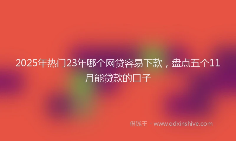 2025年热门23年哪个网贷容易下款，盘点五个11月能贷款的口子