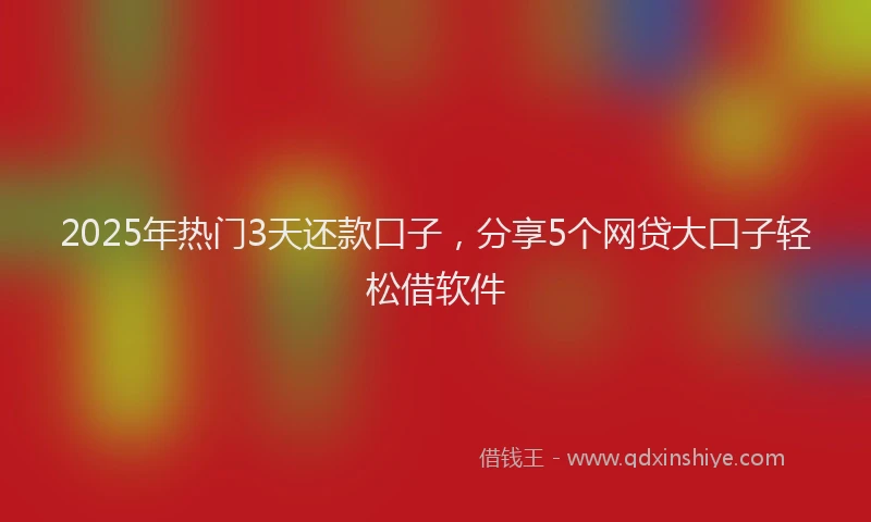 2025年热门3天还款口子，分享5个网贷大口子轻松借软件
