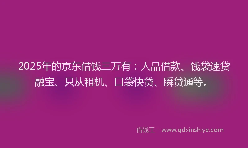 2025年的京东借钱三万有：人品借款、钱袋速贷融宝、只从租机、口袋快贷、瞬贷通等。