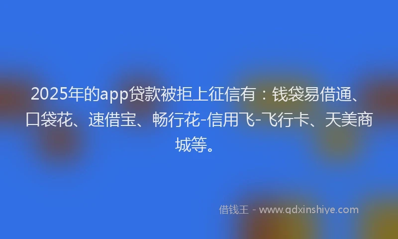 2025年的app贷款被拒上征信有：钱袋易借通、口袋花、速借宝、畅行花-信用飞-飞行卡、天美商城等。