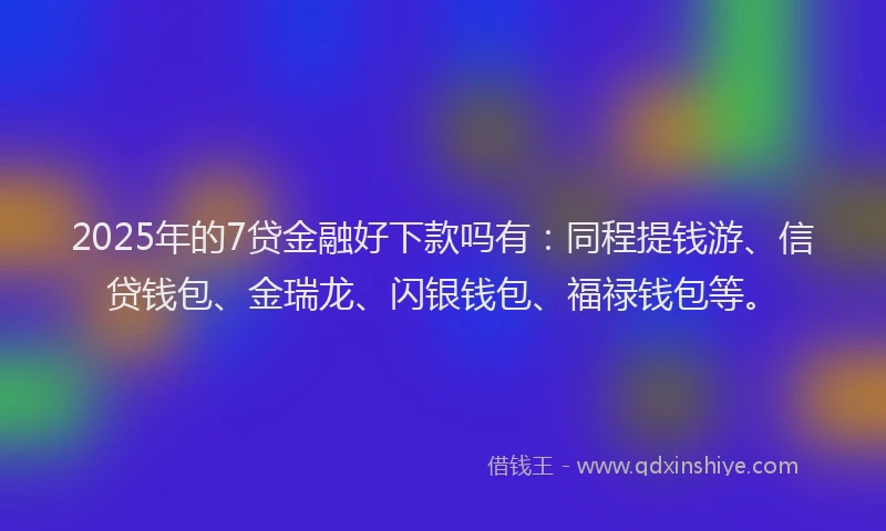 2025年的7贷金融好下款吗有：同程提钱游、信贷钱包、金瑞龙、闪银钱包、福禄钱包等。