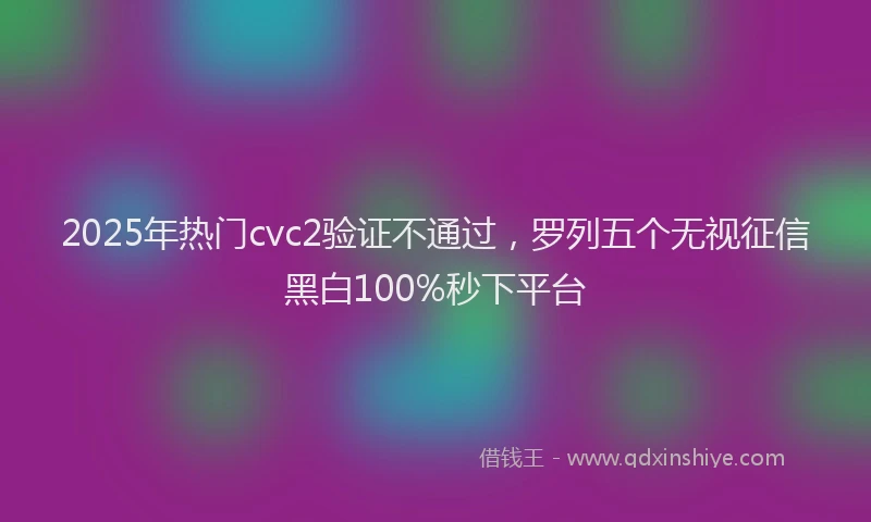 2025年热门cvc2验证不通过，罗列五个无视征信黑白100%秒下平台