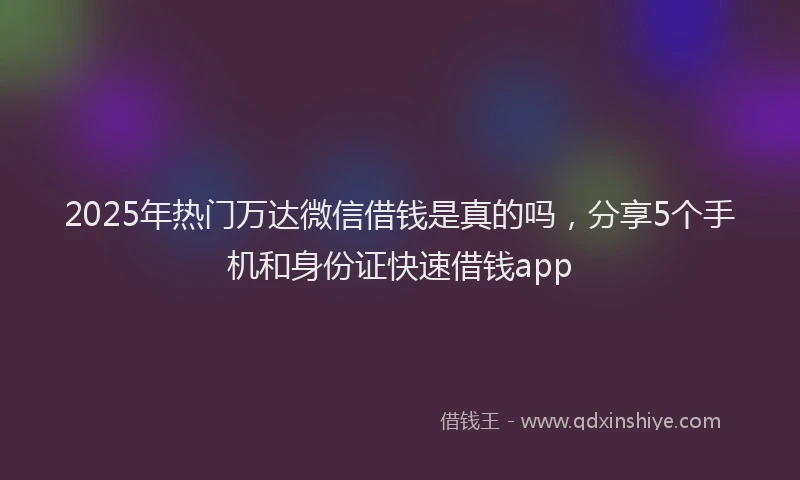 2025年热门万达微信借钱是真的吗，分享5个手机和身份证快速借钱app