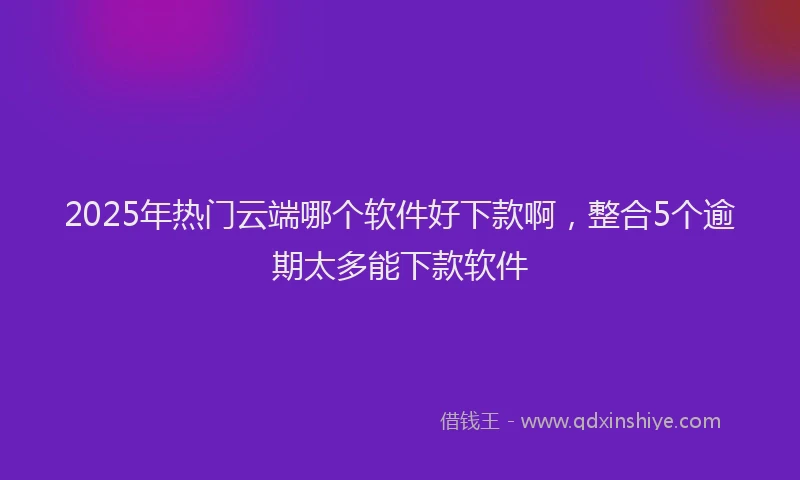 2025年热门云端哪个软件好下款啊，整合5个逾期太多能下款软件