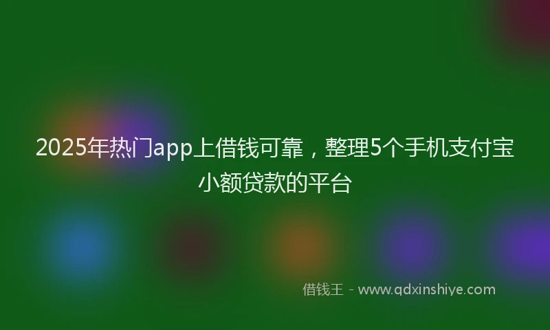 2025年热门app上借钱可靠，整理5个手机支付宝小额贷款的平台
